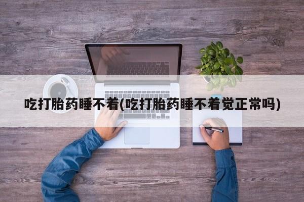 打胎药正品包邮联系方式吃打胎药睡不着(吃打胎药睡不着觉正常吗)
