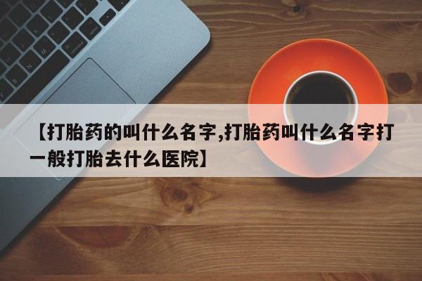 打胎药正品包邮联系方式【打胎药的叫什么名字,打胎药叫什么名字打一般打胎去什么医院】
