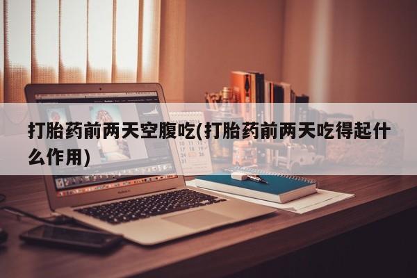 打胎药正品包邮联系方式打胎药前两天空腹吃(打胎药前两天吃得起什么作用)