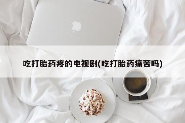 打胎药正品包邮联系方式吃打胎药疼的电视剧(吃打胎药痛苦吗)