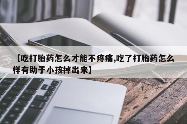打胎药正品包邮联系方式【吃打胎药怎么才能不疼痛,吃了打胎药怎么样有助于小孩掉出来】