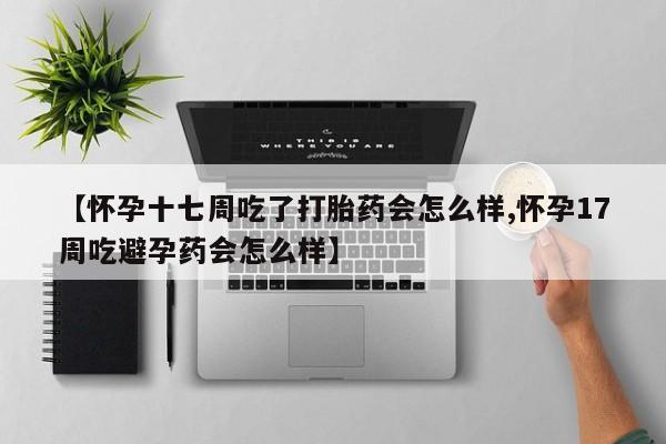 打胎药正品包邮联系方式【怀孕十七周吃了打胎药会怎么样,怀孕17周吃避孕药会怎么样】