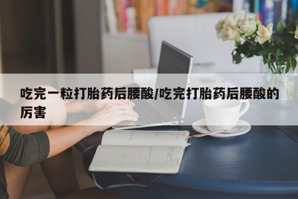 打胎药正品包邮联系方式吃完一粒打胎药后腰酸/吃完打胎药后腰酸的厉害