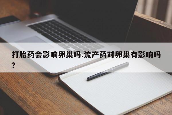 打胎药正品包邮联系方式打胎药会影响卵巢吗.流产药对卵巢有影响吗？