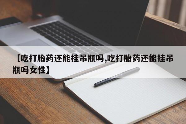 打胎药正品包邮联系方式【吃打胎药还能挂吊瓶吗,吃打胎药还能挂吊瓶吗女性】