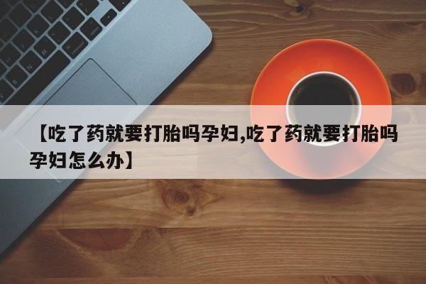打胎药正品包邮联系方式【吃了药就要打胎吗孕妇,吃了药就要打胎吗孕妇怎么办】