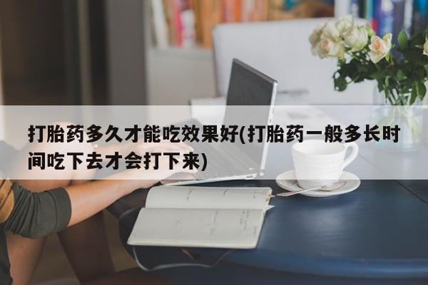 打胎药正品包邮联系方式打胎药多久才能吃效果好(打胎药一般多长时间吃下去才会打下来)