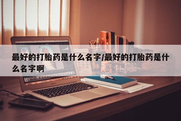 打胎药正品包邮联系方式最好的打胎药是什么名字/最好的打胎药是什么名字啊