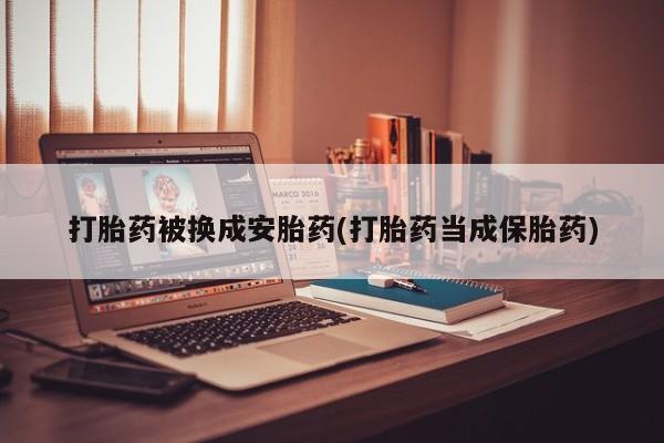 打胎药正品包邮联系方式打胎药被换成安胎药(打胎药当成保胎药)
