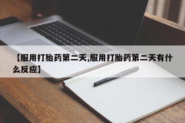 打胎药正品包邮联系方式【服用打胎药第二天,服用打胎药第二天有什么反应】