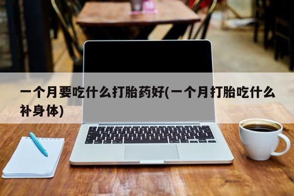打胎药正品包邮联系方式一个月要吃什么打胎药好(一个月打胎吃什么补身体)