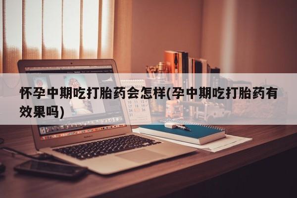 打胎药正品包邮联系方式怀孕中期吃打胎药会怎样(孕中期吃打胎药有效果吗)