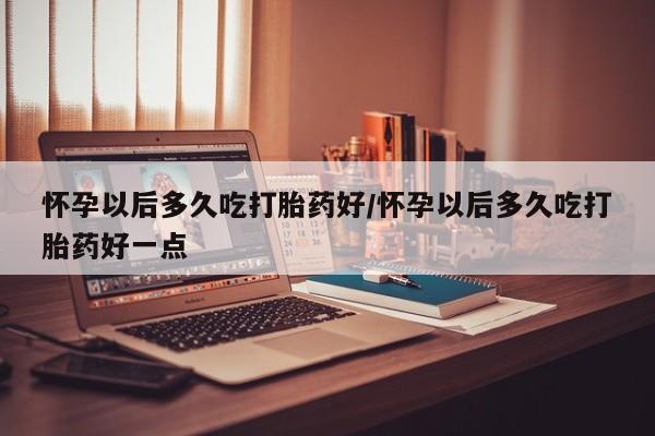 打胎药正品包邮联系方式怀孕以后多久吃打胎药好/怀孕以后多久吃打胎药好一点