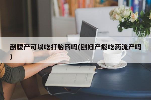 打胎药正品包邮联系方式剖腹产可以吃打胎药吗(刨妇产能吃药流产吗)