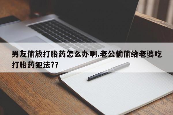 打胎药正品包邮联系方式男友偷放打胎药怎么办啊.老公偷偷给老婆吃打胎药犯法?？