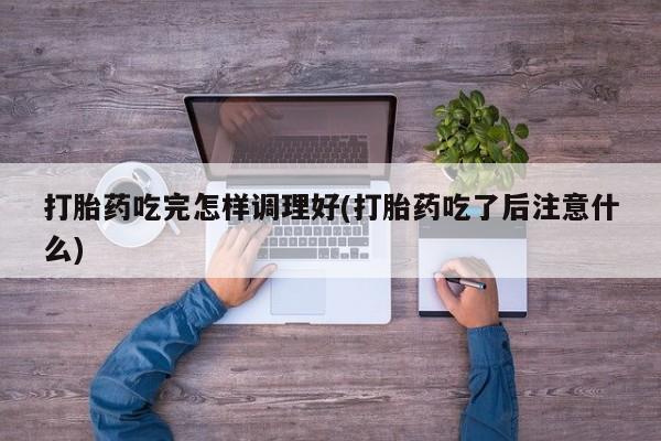 打胎药正品包邮联系方式打胎药吃完怎样调理好(打胎药吃了后注意什么)