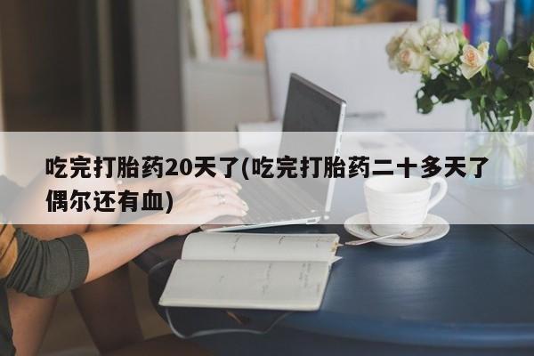 打胎药正品包邮联系方式吃完打胎药20天了(吃完打胎药二十多天了偶尔还有血)