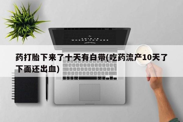 打胎药正品包邮联系方式药打胎下来了十天有白带(吃药流产10天了下面还出血)