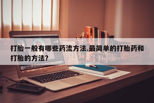 打胎药正品包邮联系方式打胎一般有哪些药流方法.最简单的打胎药和打胎的方法？