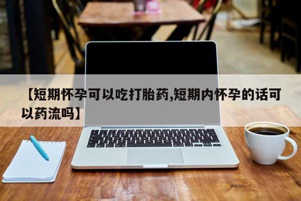 打胎药正品包邮联系方式【短期怀孕可以吃打胎药,短期内怀孕的话可以药流吗】