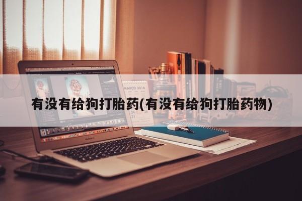 打胎药正品包邮联系方式有没有给狗打胎药(有没有给狗打胎药物)