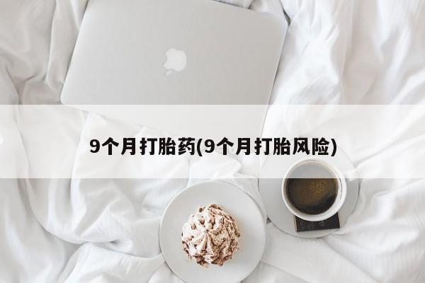 打胎药正品包邮联系方式9个月打胎药(9个月打胎风险)