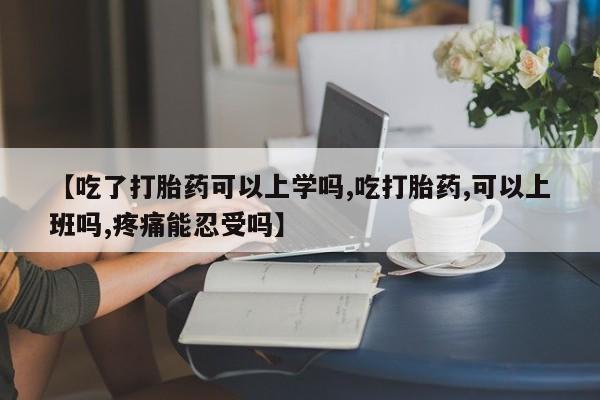 打胎药正品包邮联系方式【吃了打胎药可以上学吗,吃打胎药,可以上班吗,疼痛能忍受吗】