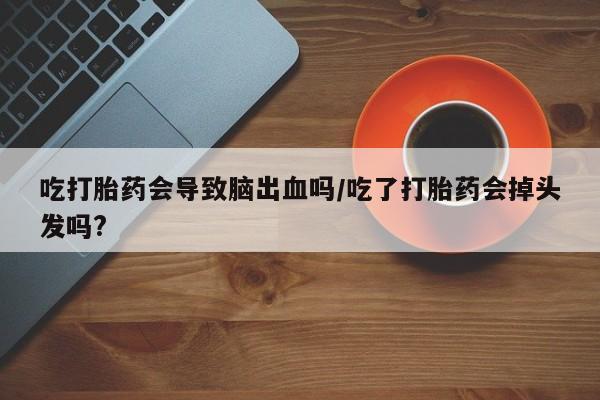 打胎药正品包邮联系方式吃打胎药会导致脑出血吗/吃了打胎药会掉头发吗?