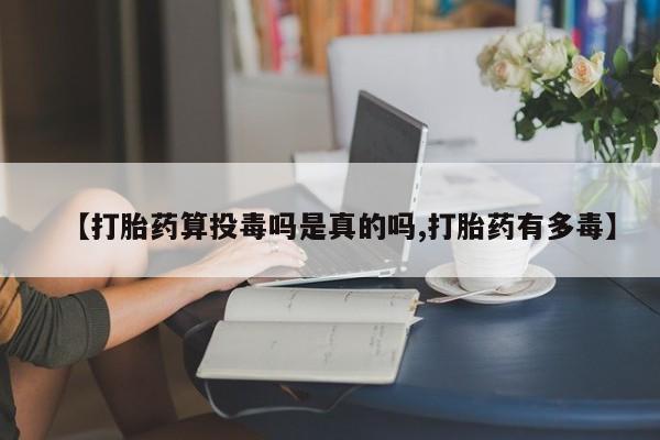 打胎药正品包邮联系方式【打胎药算投毒吗是真的吗,打胎药有多毒】