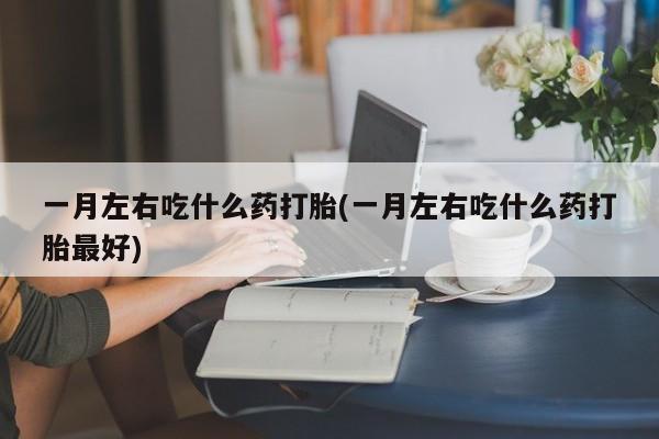 打胎药正品包邮联系方式一月左右吃什么药打胎(一月左右吃什么药打胎最好)