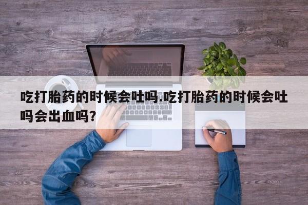 打胎药正品包邮联系方式吃打胎药的时候会吐吗.吃打胎药的时候会吐吗会出血吗？