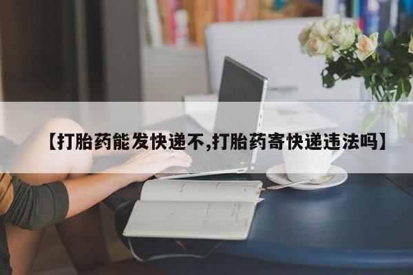 打胎药正品包邮联系方式【打胎药能发快递不,打胎药寄快递违法吗】
