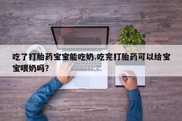打胎药正品包邮联系方式吃了打胎药宝宝能吃奶.吃完打胎药可以给宝宝喂奶吗？