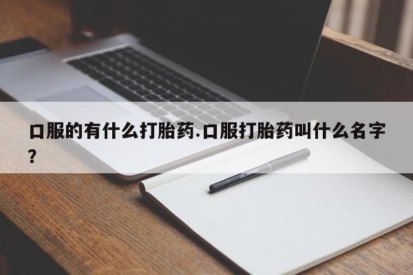 打胎药正品包邮联系方式口服的有什么打胎药.口服打胎药叫什么名字？