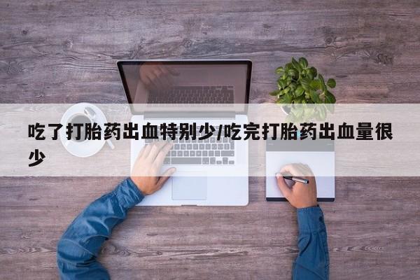 打胎药正品包邮联系方式吃了打胎药出血特别少/吃完打胎药出血量很少