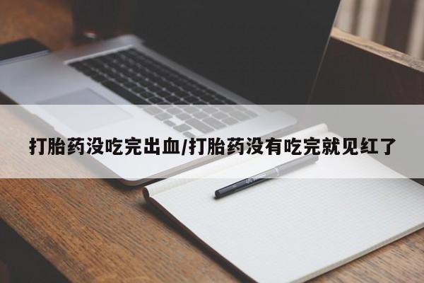 打胎药正品包邮联系方式打胎药没吃完出血/打胎药没有吃完就见红了