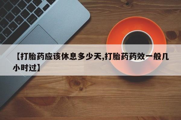 打胎药正品包邮联系方式【打胎药应该休息多少天,打胎药药效一般几小时过】