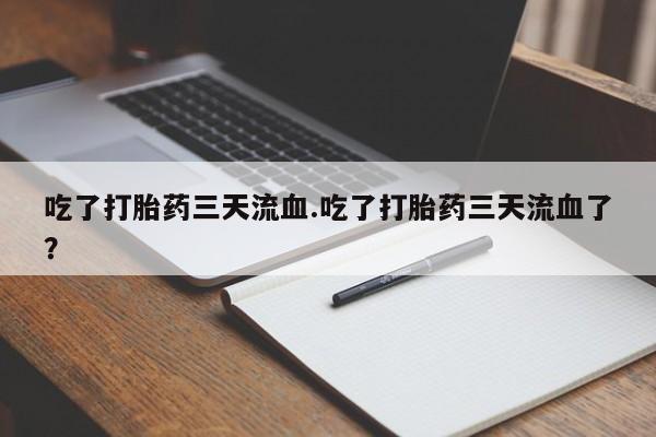 打胎药正品包邮联系方式吃了打胎药三天流血.吃了打胎药三天流血了？