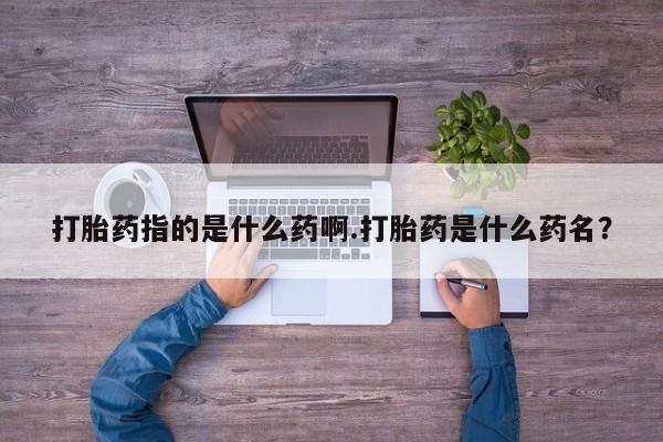 打胎药正品包邮联系方式打胎药指的是什么药啊.打胎药是什么药名？