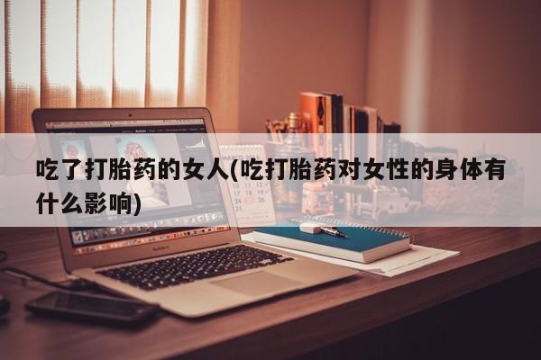 打胎药正品包邮联系方式吃了打胎药的女人(吃打胎药对女性的身体有什么影响)