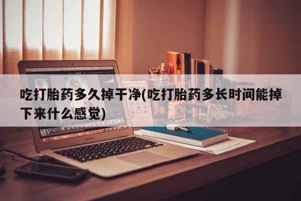 打胎药正品包邮联系方式吃打胎药多久掉干净(吃打胎药多长时间能掉下来什么感觉)