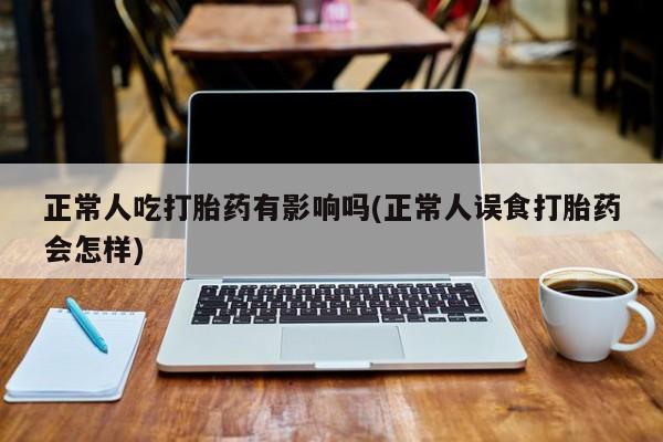 打胎药正品包邮联系方式正常人吃打胎药有影响吗(正常人误食打胎药会怎样)