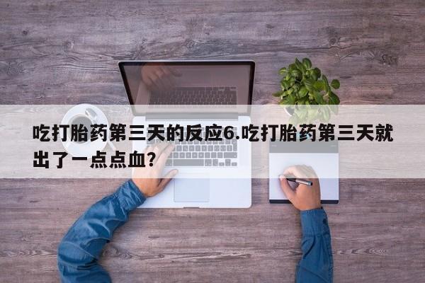 打胎药正品包邮联系方式吃打胎药第三天的反应6.吃打胎药第三天就出了一点点血？