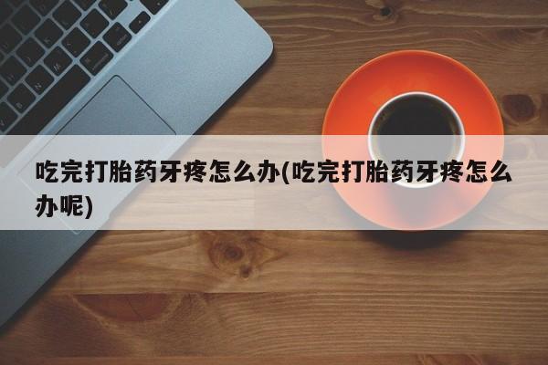 打胎药正品包邮联系方式吃完打胎药牙疼怎么办(吃完打胎药牙疼怎么办呢)