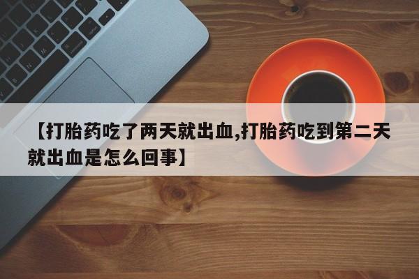 打胎药正品包邮联系方式【打胎药吃了两天就出血,打胎药吃到第二天就出血是怎么回事】