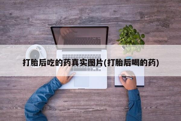 打胎药正品包邮联系方式打胎后吃的药真实图片(打胎后喝的药)