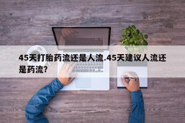 打胎药正品包邮联系方式45天打胎药流还是人流.45天建议人流还是药流？