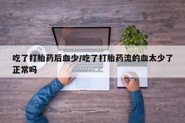 打胎药正品包邮联系方式吃了打胎药后血少/吃了打胎药流的血太少了正常吗