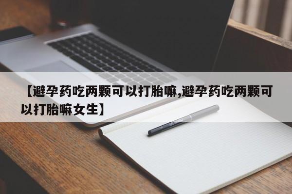 打胎药正品包邮联系方式【避孕药吃两颗可以打胎嘛,避孕药吃两颗可以打胎嘛女生】