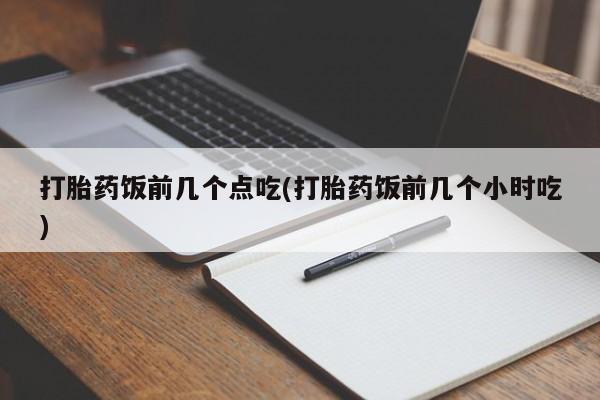 打胎药正品包邮联系方式打胎药饭前几个点吃(打胎药饭前几个小时吃)